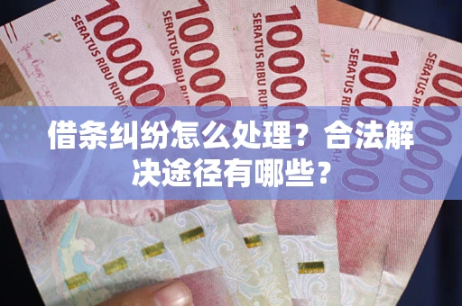 武汉借条纠纷怎么处理？合法解决途径有哪些？