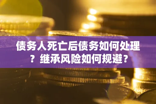 武汉债务人死亡后债务如何处理？继承风险如何规避？