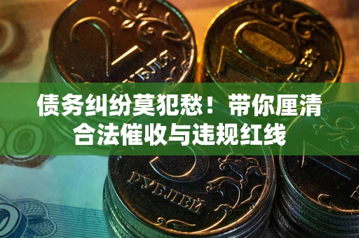武汉债务纠纷莫犯愁！带你厘清合法催收与违规红线