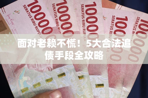 武汉面对老赖不慌！5大合法追债手段全攻略