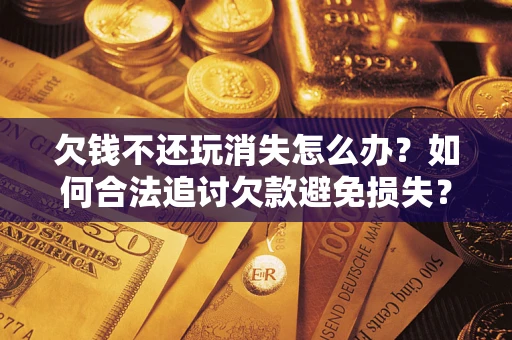 武汉欠钱不还玩消失怎么办？如何合法追讨欠款避免损失？