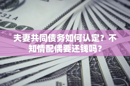 武汉夫妻共同债务如何认定？不知情配偶要还钱吗？