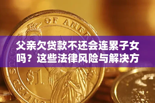 武汉父亲欠贷款不还会连累子女吗？这些法律风险与解决方法要早知道！