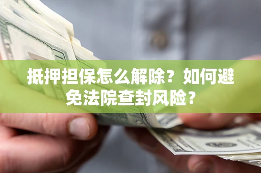 武汉抵押担保怎么解除？如何避免法院查封风险？