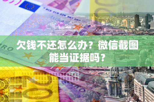 武汉欠钱不还怎么办？微信截图能当证据吗？