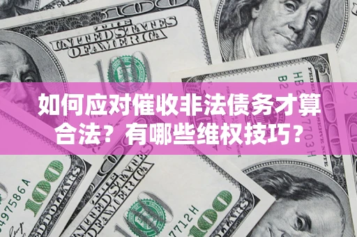 武汉如何应对催收非法债务才算合法？有哪些维权技巧？