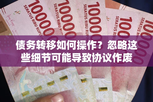 武汉债务转移如何操作？忽略这些细节可能导致协议作废