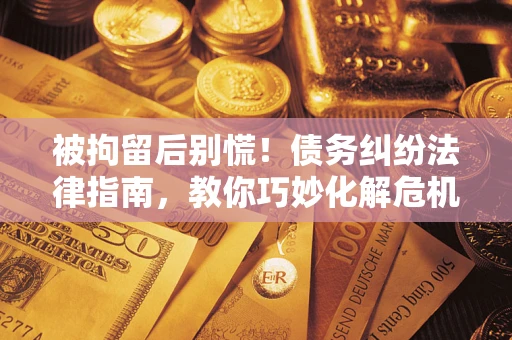 武汉被拘留后别慌！债务纠纷法律指南，教你巧妙化解危机