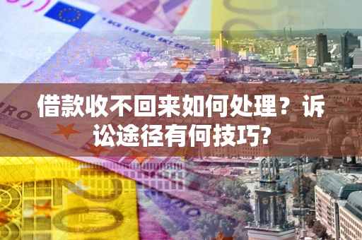 武汉借款收不回来如何处理？诉讼途径有何技巧?
