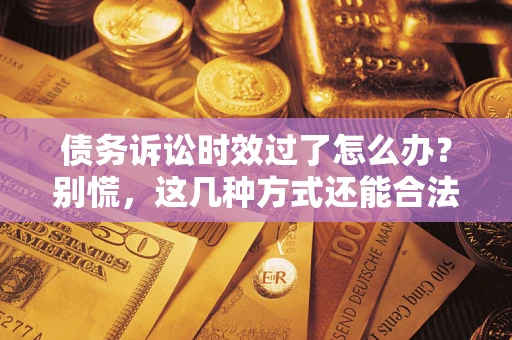 武汉债务诉讼时效过了怎么办？别慌，这几种方式还能合法追讨！
