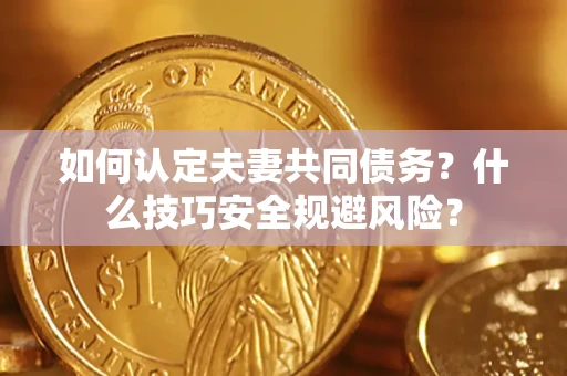 武汉如何认定夫妻共同债务？什么技巧安全规避风险？