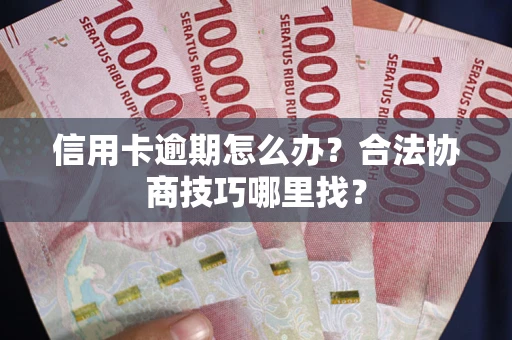 武汉信用卡逾期怎么办？合法协商技巧哪里找？
