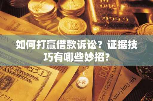 武汉如何打赢借款诉讼？证据技巧有哪些妙招？
