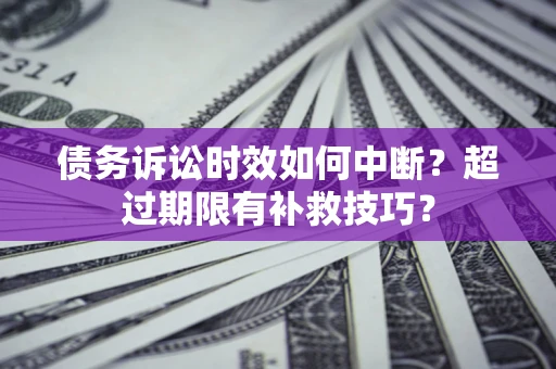 武汉债务诉讼时效如何中断？超过期限有补救技巧？
