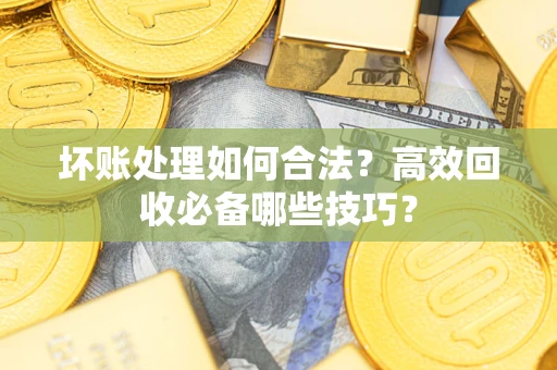 武汉坏账处理如何合法？高效回收必备哪些技巧？