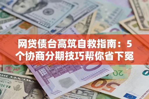 武汉网贷债台高筑自救指南：5个协商分期技巧帮你省下冤枉钱