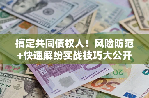 武汉搞定共同债权人！风险防范+快速解纷实战技巧大公开