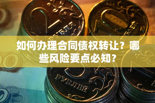 武汉如何办理合同债权转让？哪些风险要点必知？