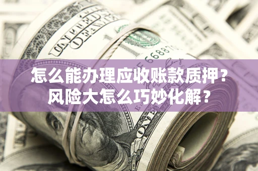 武汉怎么能办理应收账款质押？风险大怎么巧妙化解？