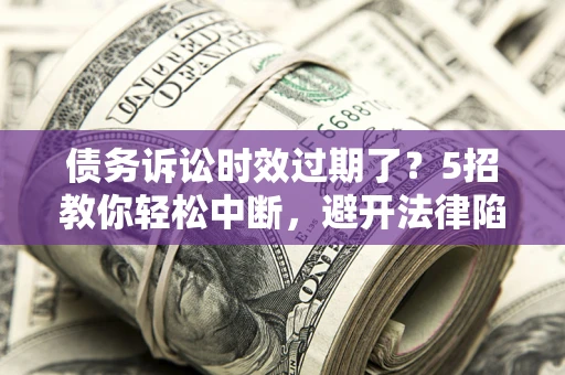 武汉债务诉讼时效过期了？5招教你轻松中断，避开法律陷阱！