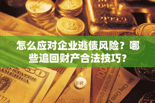 武汉怎么应对企业逃债风险？哪些追回财产合法技巧？