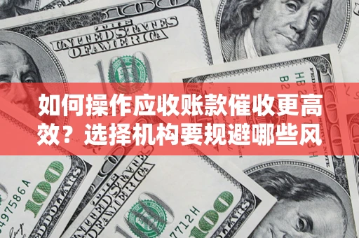 武汉如何操作应收账款催收更高效？选择机构要规避哪些风险？