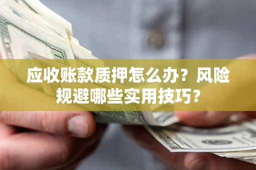 武汉应收账款质押怎么办？风险规避哪些实用技巧？