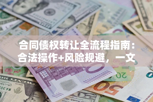 武汉合同债权转让全流程指南：合法操作+风险规避，一文说清！
