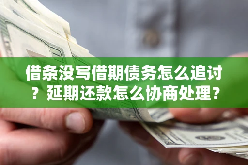 武汉借条没写借期债务怎么追讨？延期还款怎么协商处理？手把手教你破解这两大难题