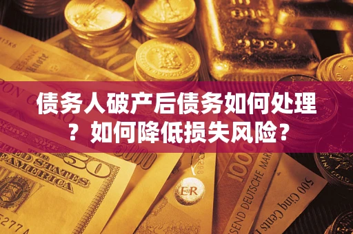 武汉债务人破产后债务如何处理？如何降低损失风险？