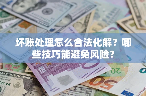 武汉坏账处理怎么合法化解？哪些技巧能避免风险？