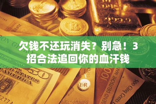 武汉欠钱不还玩消失？别急！3招合法追回你的血汗钱