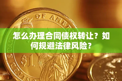 武汉怎么办理合同债权转让？如何规避法律风险？