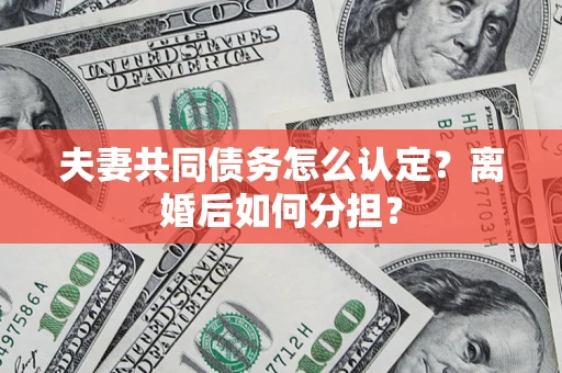 武汉夫妻共同债务怎么认定？离婚后如何分担？