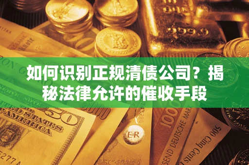 武汉如何识别正规清债公司？揭秘法律允许的催收手段