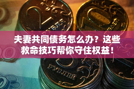 武汉夫妻共同债务怎么办？这些救命技巧帮你守住权益！