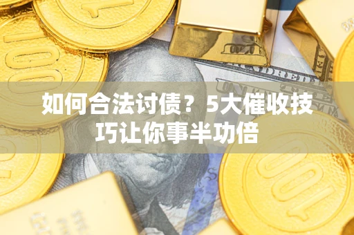 武汉如何合法讨债？5大催收技巧让你事半功倍