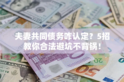 武汉夫妻共同债务咋认定？5招教你合法避坑不背锅！