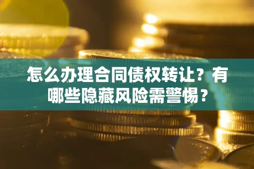 武汉怎么办理合同债权转让？有哪些隐藏风险需警惕？