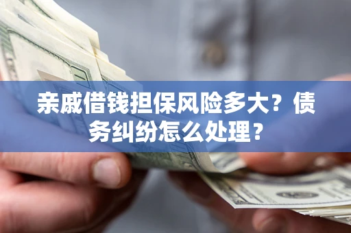 武汉亲戚借钱担保风险多大？债务纠纷怎么处理？