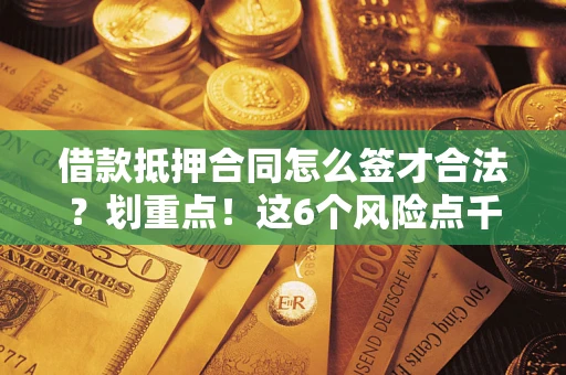 武汉借款抵押合同怎么签才合法？划重点！这6个风险点千万别碰