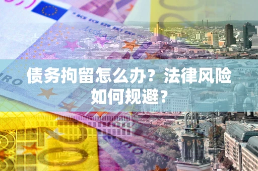 武汉债务拘留怎么办？法律风险如何规避？