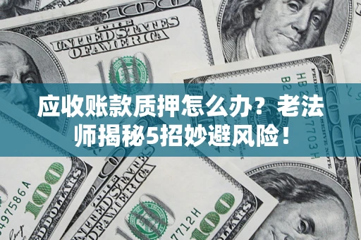武汉应收账款质押怎么办？老法师揭秘5招妙避风险！