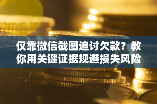 武汉仅靠微信截图追讨欠款？教你用关键证据规避损失风险