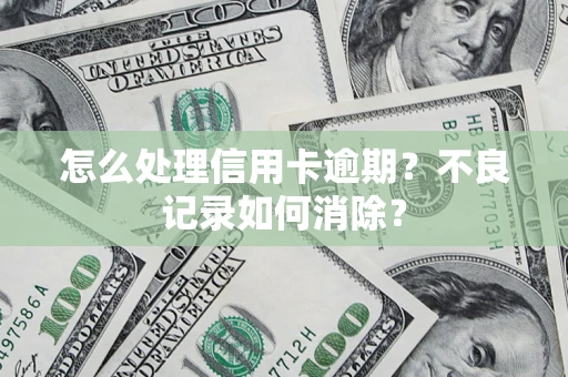 武汉怎么处理信用卡逾期？不良记录如何消除？