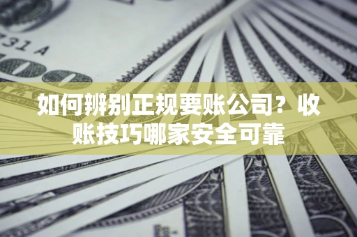 武汉如何辨别正规要账公司？收账技巧哪家安全可靠