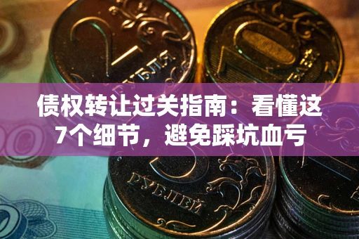 武汉债权转让过关指南：看懂这7个细节，避免踩坑血亏