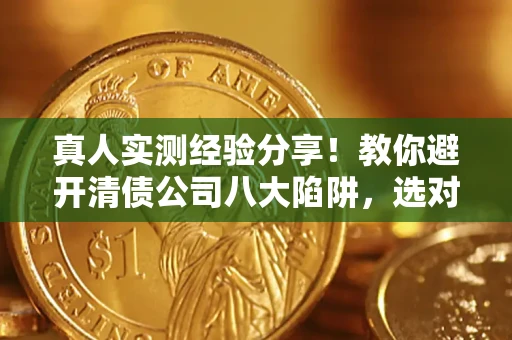 武汉真人实测经验分享！教你避开清债公司八大陷阱，选对机构少走十年弯路