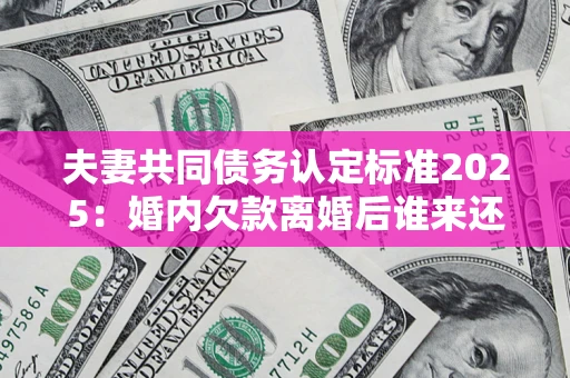 武汉夫妻共同债务认定标准2025：婚内欠款离婚后谁来还？