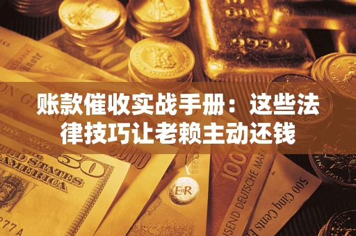 武汉账款催收实战手册：这些法律技巧让老赖主动还钱